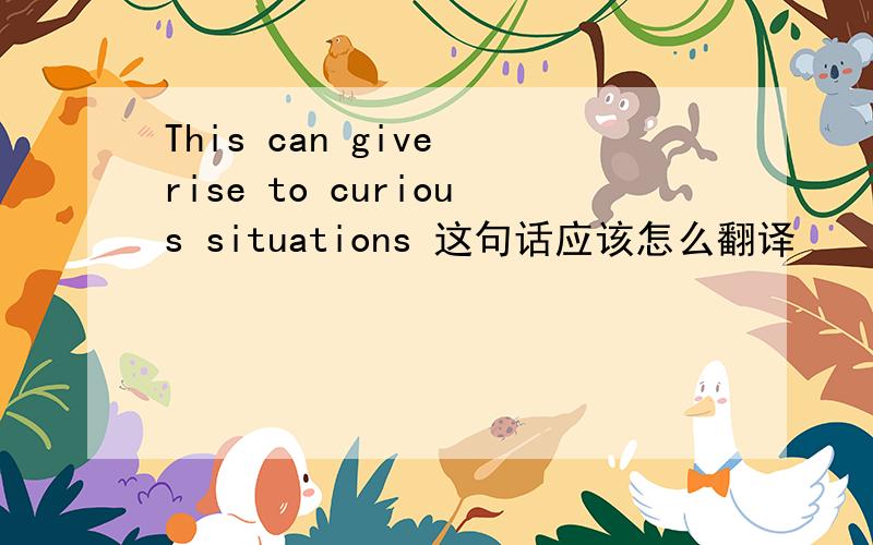 This can give rise to curious situations 这句话应该怎么翻译