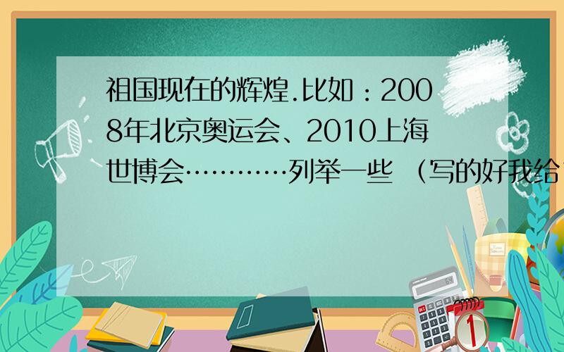 祖国现在的辉煌.比如：2008年北京奥运会、2010上海世博会…………列举一些 （写的好我给100分）