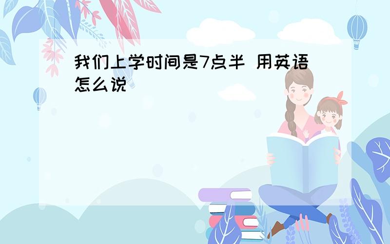 我们上学时间是7点半 用英语怎么说