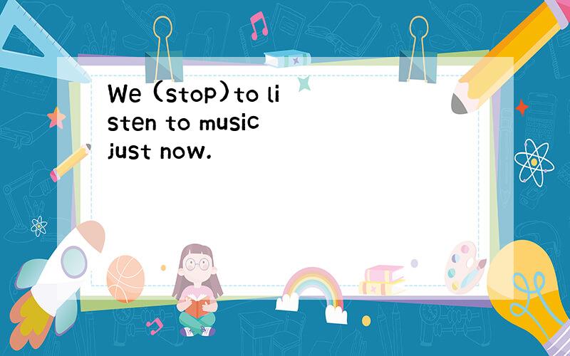 We (stop)to listen to music just now.
