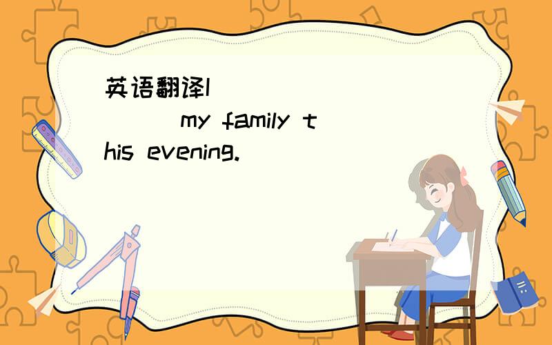 英语翻译I ___________my family this evening.