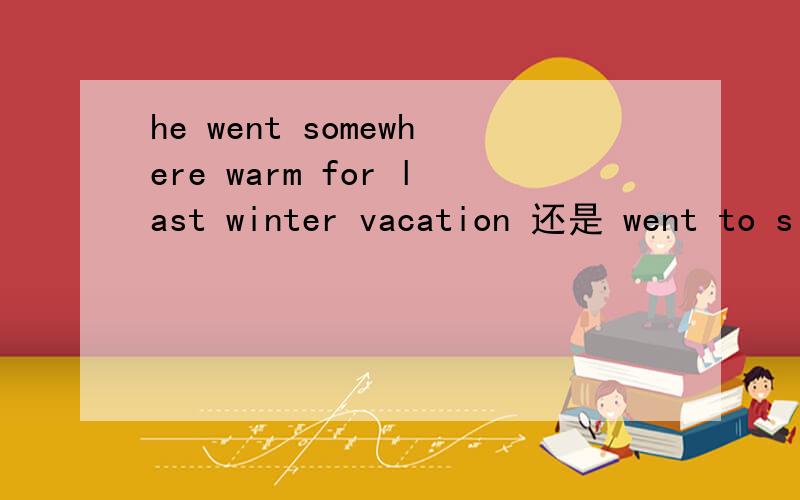 he went somewhere warm for last winter vacation 还是 went to s