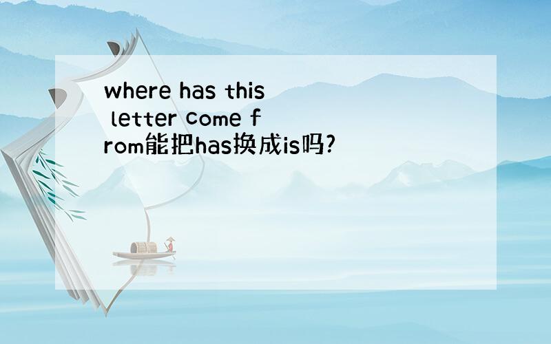 where has this letter come from能把has换成is吗?