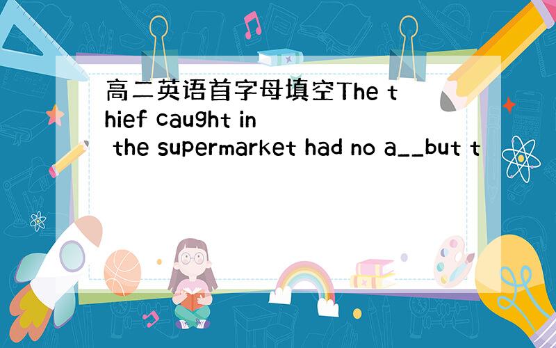 高二英语首字母填空The thief caught in the supermarket had no a__but t