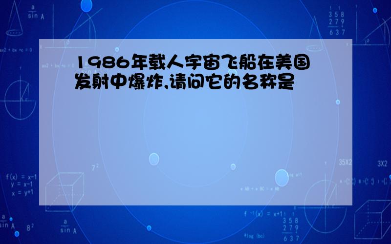 1986年载人宇宙飞船在美国发射中爆炸,请问它的名称是