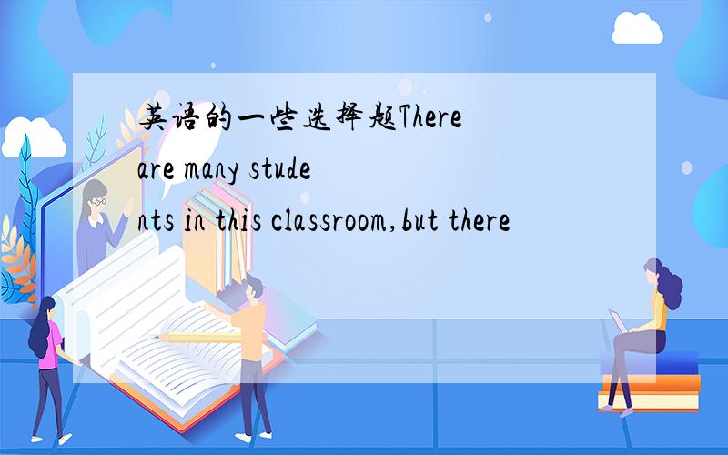 英语的一些选择题There are many students in this classroom,but there