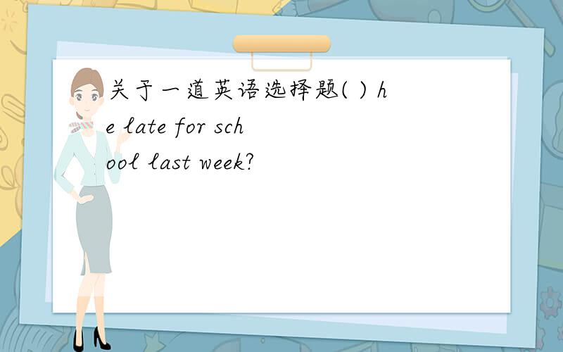 关于一道英语选择题( ) he late for school last week?