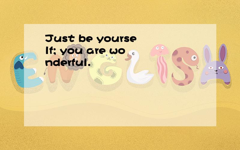 Just be yourself; you are wonderful.