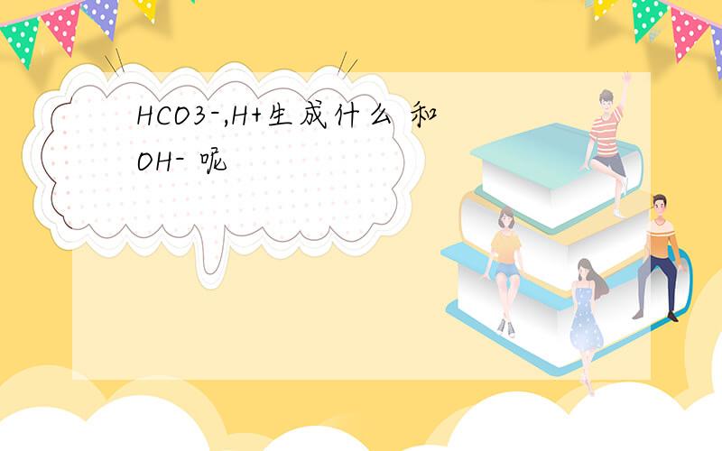 HCO3-,H+生成什么 和OH- 呢