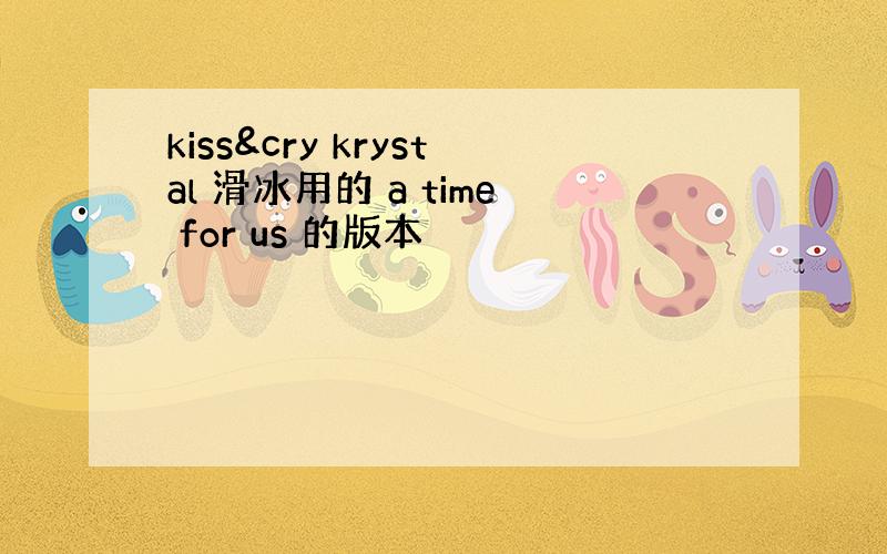 kiss&cry krystal 滑冰用的 a time for us 的版本