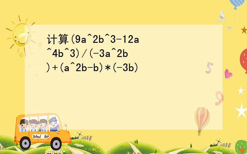 计算(9a^2b^3-12a^4b^3)/(-3a^2b)+(a^2b-b)*(-3b)