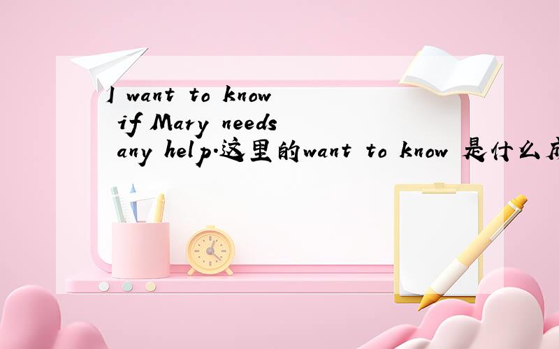 I want to know if Mary needs any help.这里的want to know 是什么成分呢