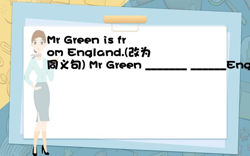 Mr Green is from England.(改为同义句) Mr Green _______ ______Engl