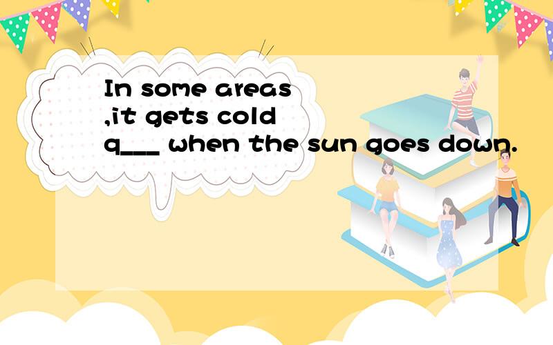 In some areas ,it gets cold q___ when the sun goes down.