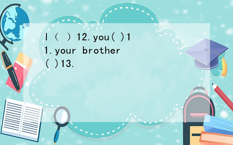 l（ ）12.you( )11.your brother( )13.