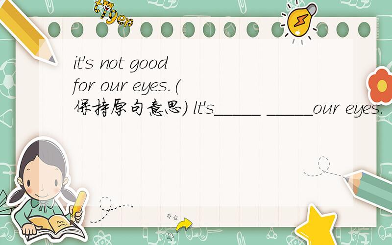 it's not good for our eyes.(保持原句意思) lt's_____ _____our eyes.