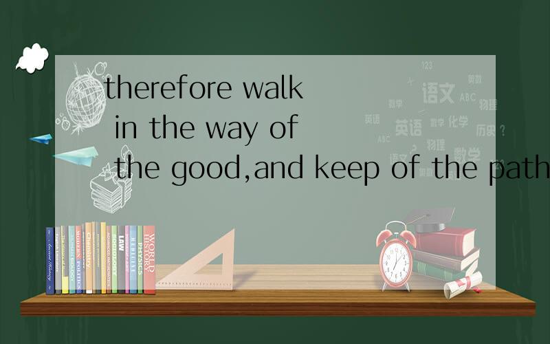 therefore walk in the way of the good,and keep of the paths
