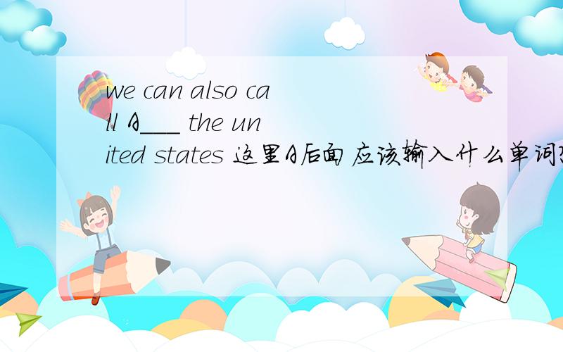 we can also call A___ the united states 这里A后面应该输入什么单词?