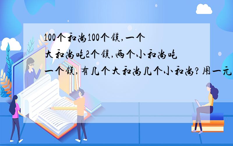 100个和尚100个馍,一个大和尚吃2个馍,两个小和尚吃一个馍,有几个大和尚几个小和尚?用一元一次方程解