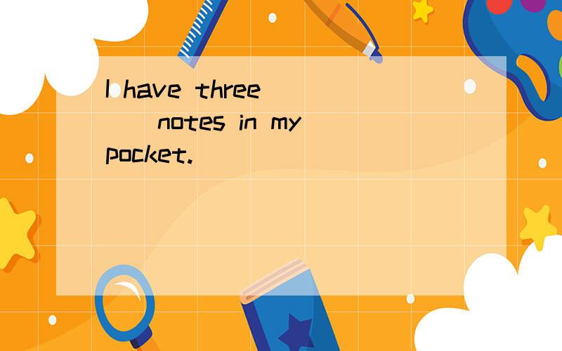 I have three ___notes in my pocket.