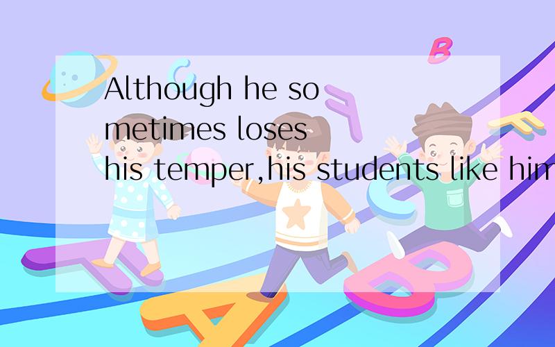 Although he sometimes loses his temper,his students like him