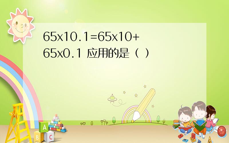65x10.1=65x10+65x0.1 应用的是（ ）