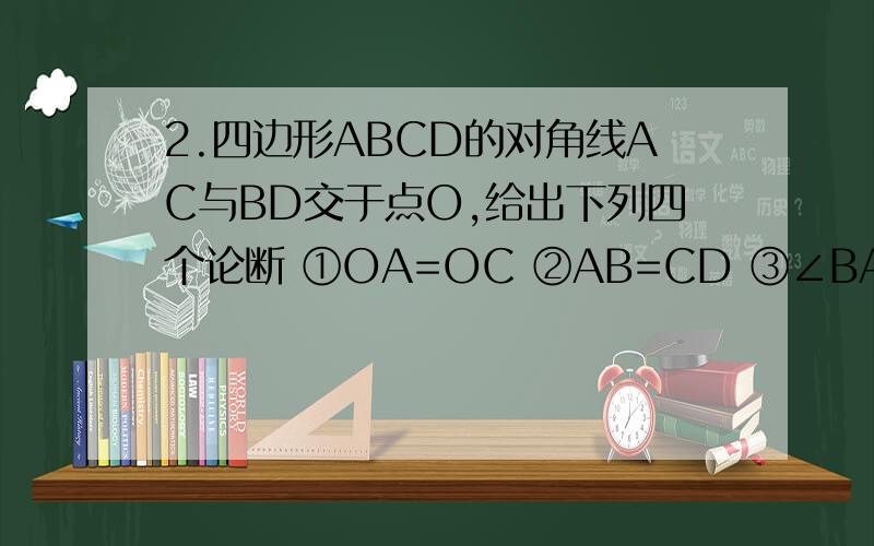 2.四边形ABCD的对角线AC与BD交于点O,给出下列四个论断 ①OA=OC ②AB=CD ③∠BAD=∠DCB ④AD