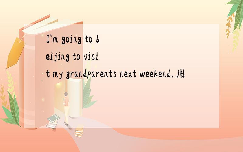 I'm going to beijing to visit my grandparents next weekend.用