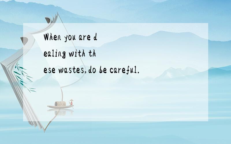 When you are dealing with these wastes,do be careful.