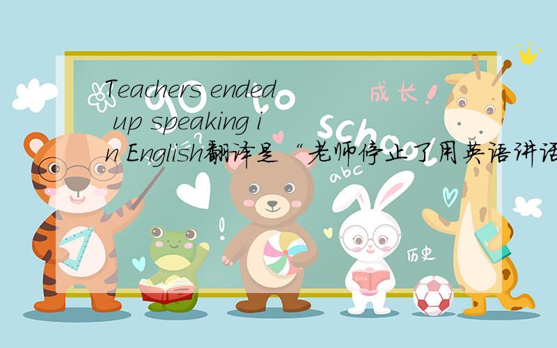 Teachers ended up speaking in English翻译是“老师停止了用英语讲话”还是“老师用英语