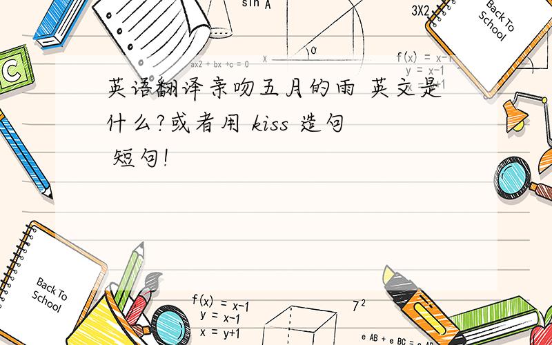 英语翻译亲吻五月的雨 英文是什么?或者用 kiss 造句 短句!