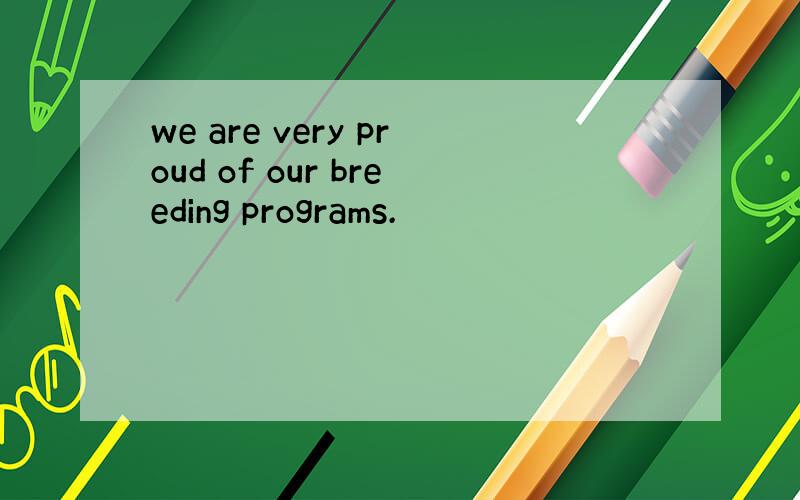 we are very proud of our breeding programs.