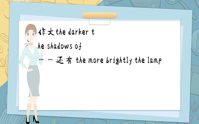 作文the darker the shadows of ……还有 the more brightly the lamp