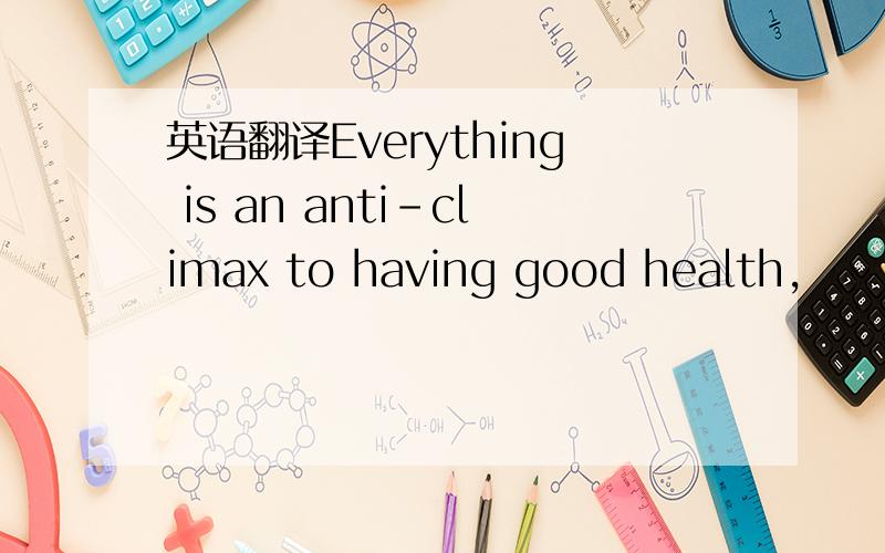 英语翻译Everything is an anti-climax to having good health,