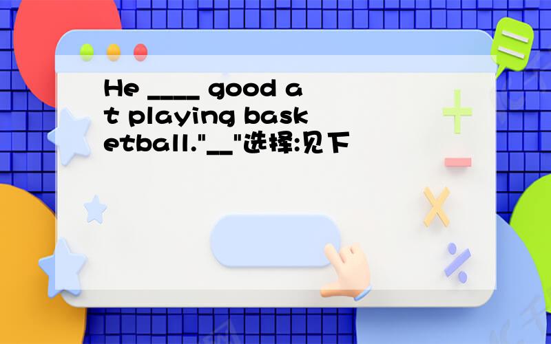 He ____ good at playing basketball.