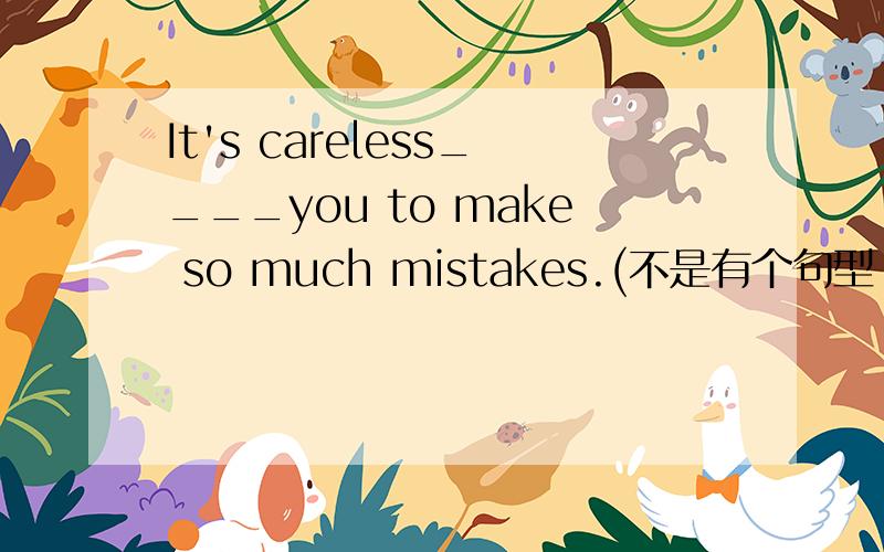 It's careless____you to make so much mistakes.(不是有个句型：It's g