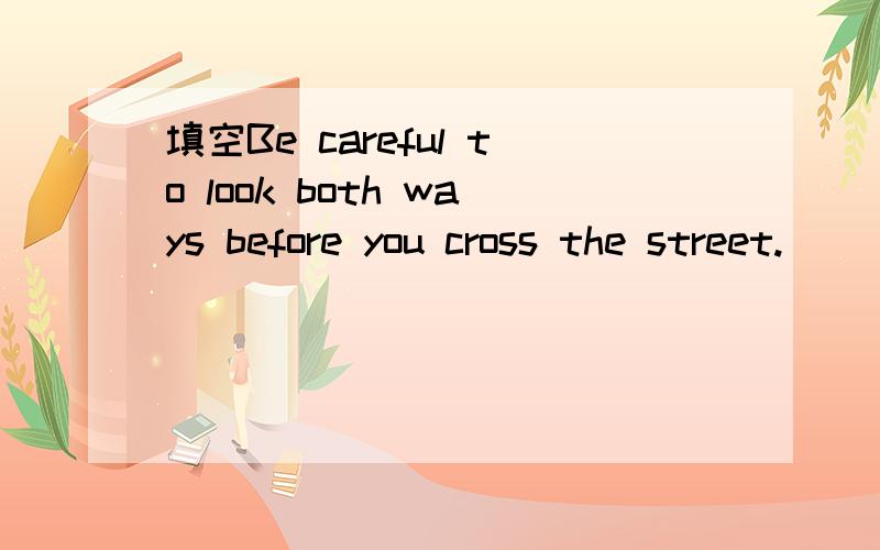 填空Be careful to look both ways before you cross the street.(