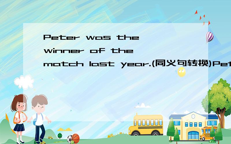 Peter was the winner of the match last year.(同义句转换)Peter___t
