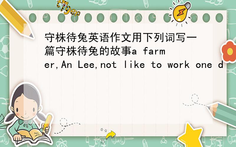 守株待兔英语作文用下列词写一篇守株待兔的故事a farmer,An Lee,not like to work one d