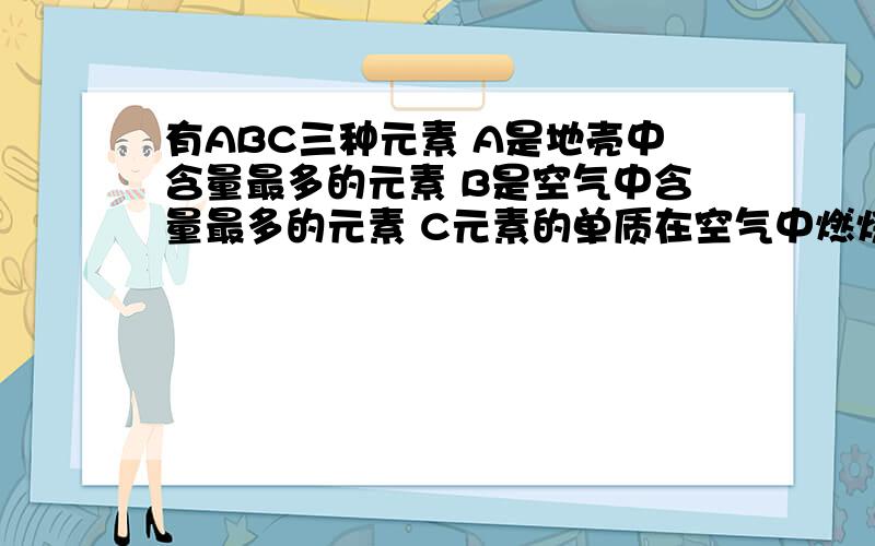 有ABC三种元素 A是地壳中含量最多的元素 B是空气中含量最多的元素 C元素的单质在空气中燃烧产生能使石灰水