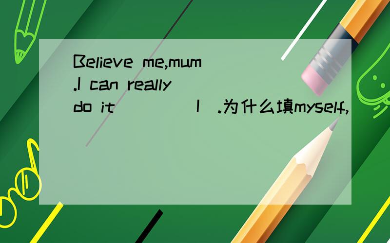 Believe me,mum.I can really do it ___(I).为什么填myself,