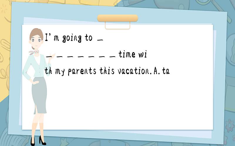 I’m going to ________time with my parents this vacation.A.ta
