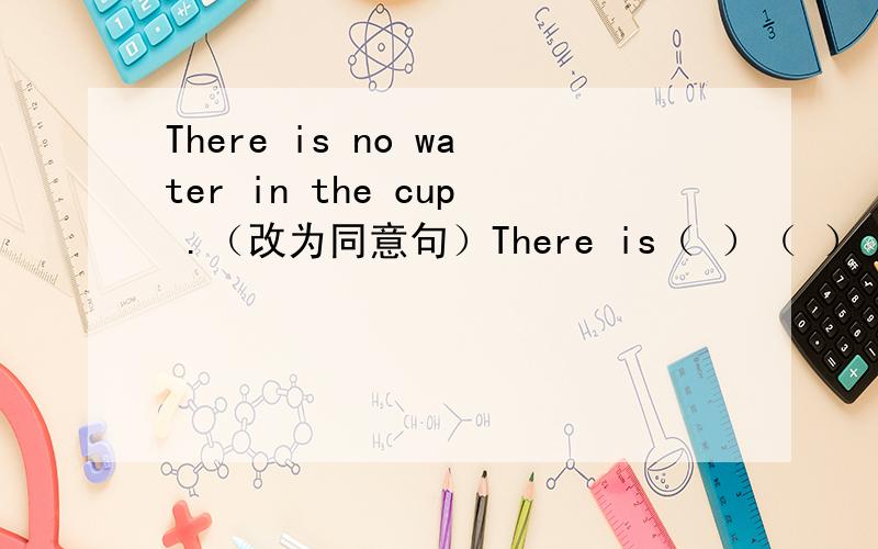 There is no water in the cup .（改为同意句）There is（ ）（ ） water in