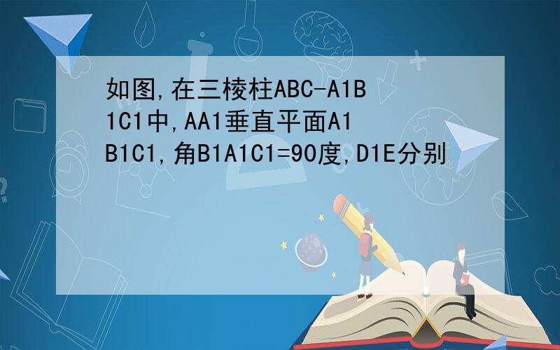 如图,在三棱柱ABC-A1B1C1中,AA1垂直平面A1B1C1,角B1A1C1=90度,D1E分别