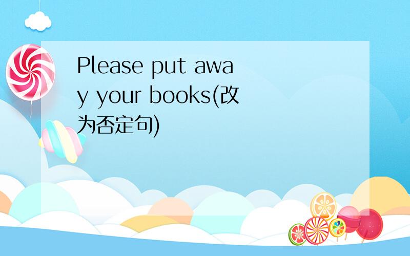 Please put away your books(改为否定句)