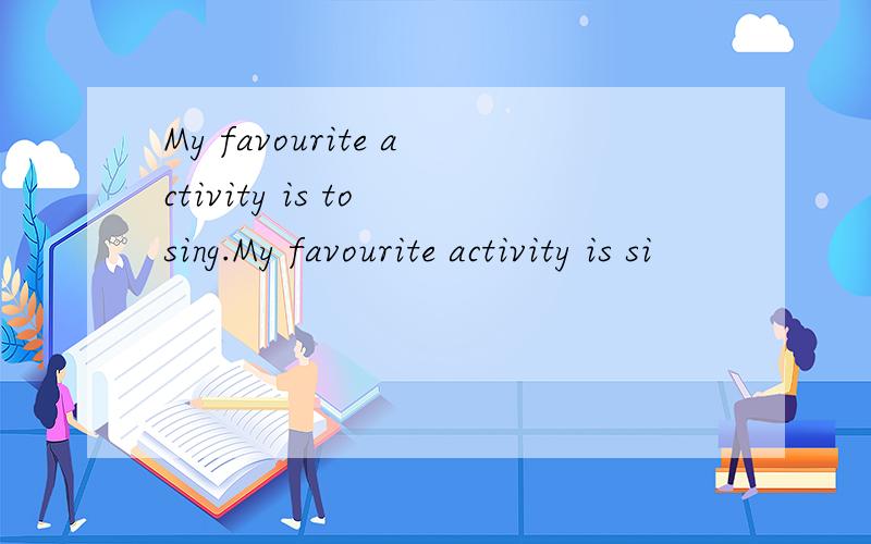 My favourite activity is to sing.My favourite activity is si