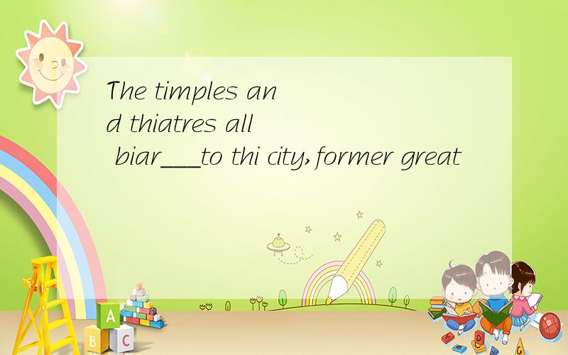 The timples and thiatres all biar___to thi city,former great
