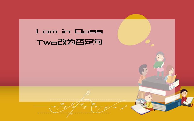 I am in Class Two改为否定句