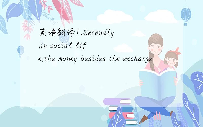 英语翻译1.Secondly,in social life,the money besides the exchange
