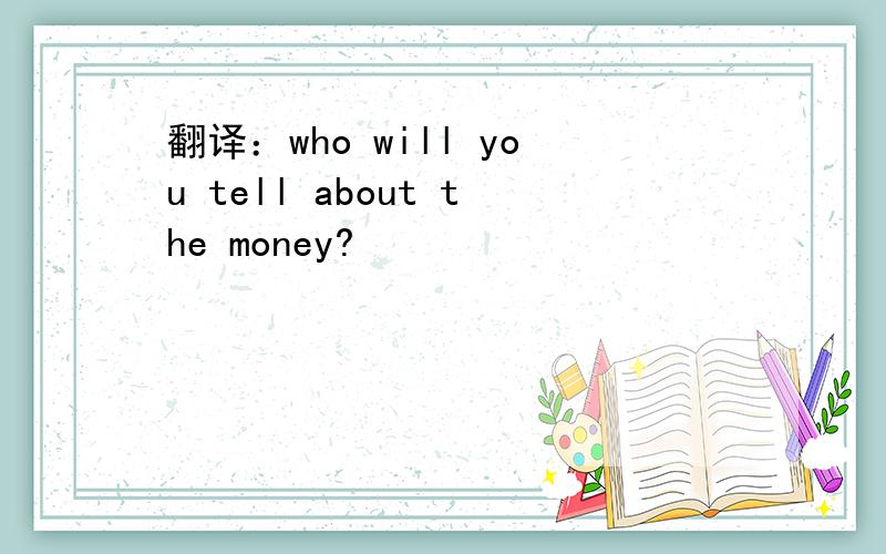 翻译：who will you tell about the money?